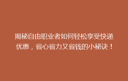 揭秘自由职业者如何轻松享受快递优惠，省心省力又省钱的小秘诀！