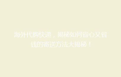 海外代购快递，揭秘如何省心又省钱的寄送方法大揭秘！