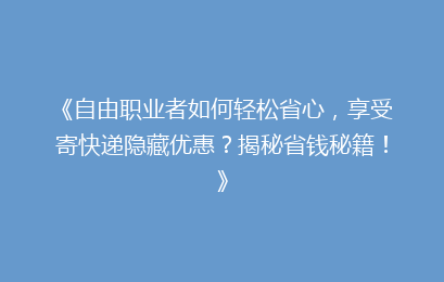 《自由职业者如何轻松省心，享受寄快递隐藏优惠？揭秘省钱秘籍！》