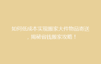 如何低成本实现搬家大件物品寄送，揭秘省钱搬家攻略！