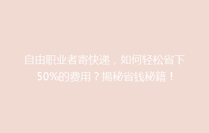 自由职业者寄快递，如何轻松省下50%的费用？揭秘省钱秘籍！