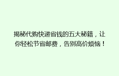 揭秘代购快递省钱的五大秘籍，让你轻松节省邮费，告别高价烦恼！