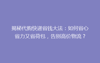 揭秘代购快递省钱大法：如何省心省力又省荷包，告别高价物流？