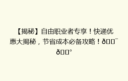 【揭秘】自由职业者专享！快递优惠大揭秘，节省成本必备攻略！🎯💰