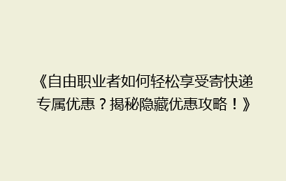 《自由职业者如何轻松享受寄快递专属优惠?揭秘隐藏优惠攻略!》
