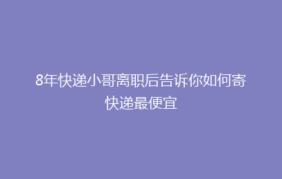 8年快递小哥离职后告诉你如何寄快递最便宜