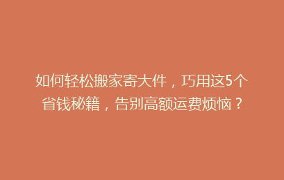 如何轻松搬家寄大件,巧用这5个省钱秘籍,告别高额运费烦恼?