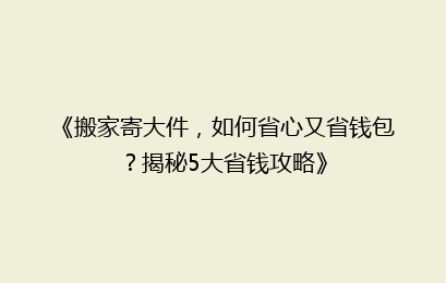 《搬家寄大件，如何省心又省钱包？揭秘5大省钱攻略》