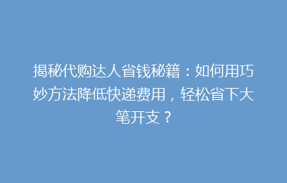 揭秘代购达人省钱秘籍：如何用巧妙方法降低快递费用，轻松省下大笔开支？
