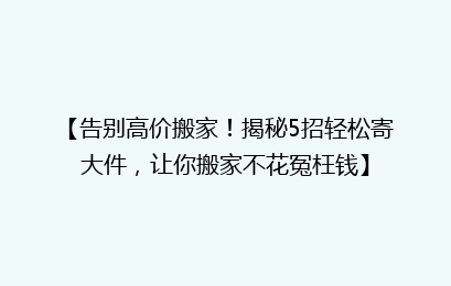【告别高价搬家！揭秘5招轻松寄大件，让你搬家不花冤枉钱】