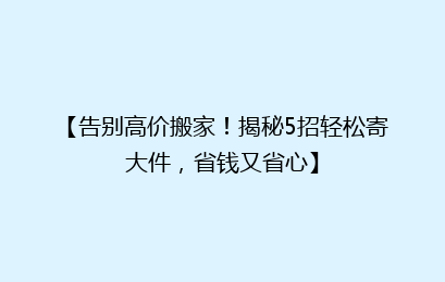 【告别高价搬家！揭秘5招轻松寄大件，省钱又省心】