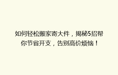 如何轻松搬家寄大件，揭秘5招帮你节省开支，告别高价烦恼！