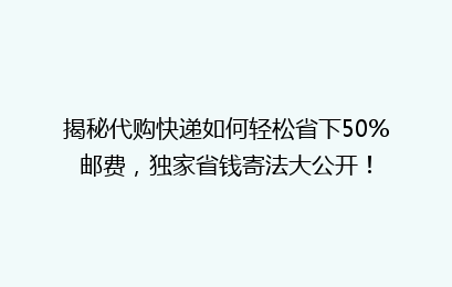 揭秘代购快递如何轻松省下50%邮费，独家省钱寄法大公开！