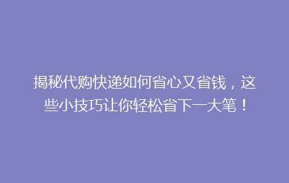 揭秘代购快递如何省心又省钱,这些小技巧让你轻松省下一大笔!