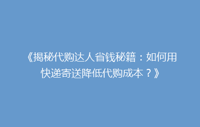 《揭秘代购达人省钱秘籍：如何用快递寄送降低代购成本？》