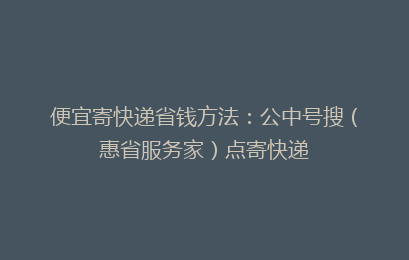 便宜寄快递省钱方法：公中号搜（惠省服务家）点寄快递