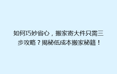 如何巧妙省心,搬家寄大件只需三步攻略?揭秘低成本搬家秘籍!