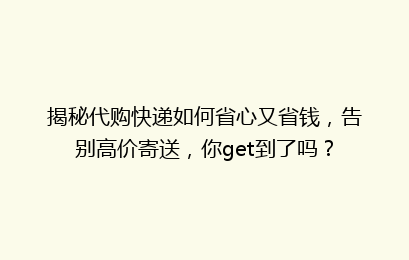 揭秘代购快递如何省心又省钱，告别高价寄送，你get到了吗？