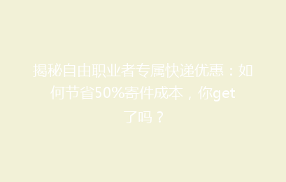 揭秘自由职业者专属快递优惠:如何节省50%寄件成本,你get了吗?
