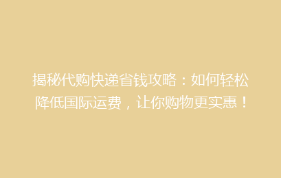 揭秘代购快递省钱攻略：如何轻松降低国际运费，让你购物更实惠！