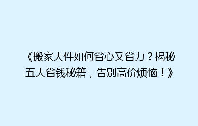 《搬家大件如何省心又省力？揭秘五大省钱秘籍，告别高价烦恼！》