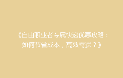 《自由职业者专属快递优惠攻略：如何节省成本，高效寄送？》