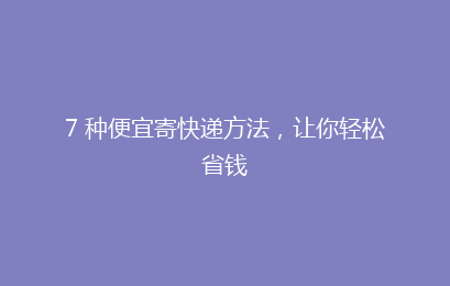 7 种便宜寄快递方法，让你轻松省钱