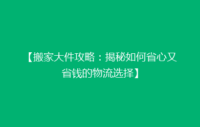 【搬家大件攻略：揭秘如何省心又省钱的物流选择】