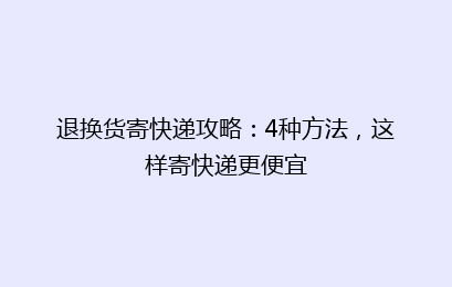 退换货寄快递攻略：4种方法，这样寄快递更便宜