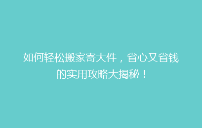 如何轻松搬家寄大件,省心又省钱的实用攻略大揭秘!