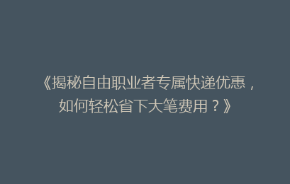 《揭秘自由职业者专属快递优惠，如何轻松省下大笔费用？》