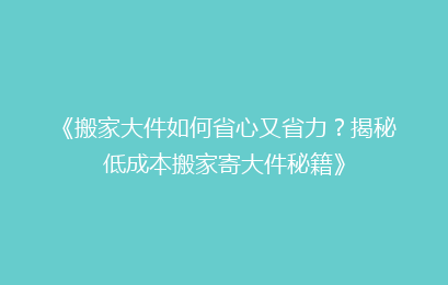 《搬家大件如何省心又省力？揭秘低成本搬家寄大件秘籍》