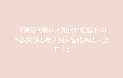 《揭秘代购达人如何轻松省下50%的快递费用?独家省钱寄法大公开!》