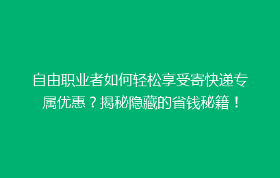 自由职业者如何轻松享受寄快递专属优惠？揭秘隐藏的省钱秘籍！