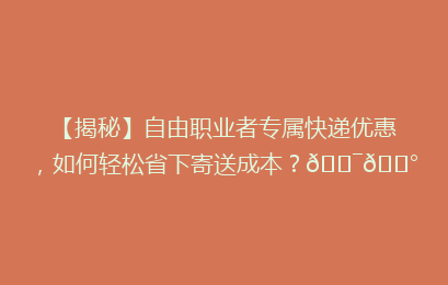 【揭秘】自由职业者专属快递优惠,如何轻松省下寄送成本?🎯💰