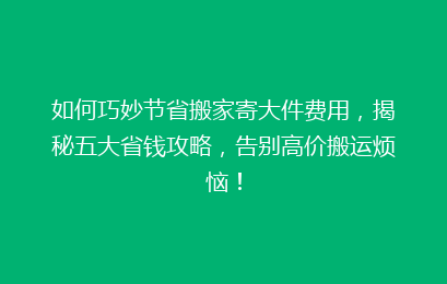 如何巧妙节省搬家寄大件费用，揭秘五大省钱攻略，告别高价搬运烦恼！