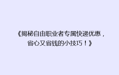 《揭秘自由职业者专属快递优惠,省心又省钱的小技巧!》