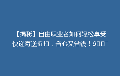 【揭秘】自由职业者如何轻松享受快递寄送折扣，省心又省钱！🎯