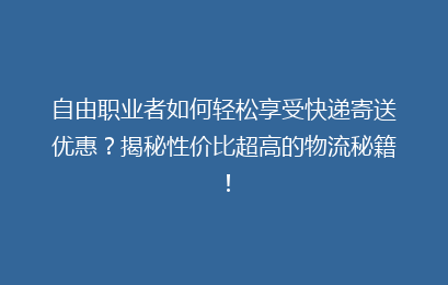 自由职业者如何轻松享受快递寄送优惠？揭秘性价比超高的物流秘籍！