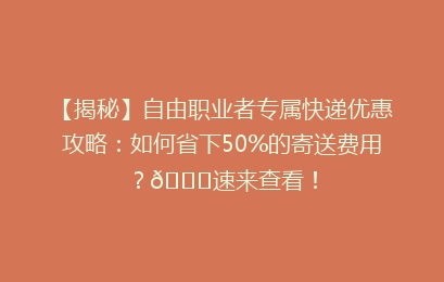【揭秘】自由职业者专属快递优惠攻略:如何省下50%的寄送费用?🚀速来查看!