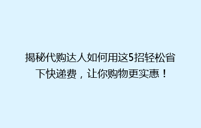 揭秘代购达人如何用这5招轻松省下快递费，让你购物更实惠！