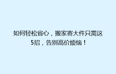 如何轻松省心，搬家寄大件只需这5招，告别高价烦恼！