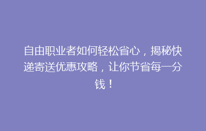 自由职业者如何轻松省心，揭秘快递寄送优惠攻略，让你节省每一分钱！