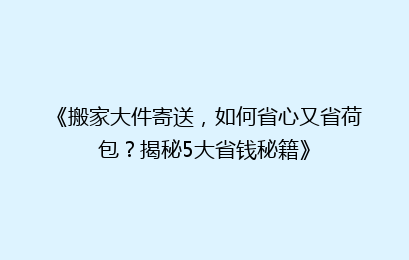 《搬家大件寄送，如何省心又省荷包？揭秘5大省钱秘籍》