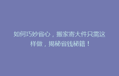 如何巧妙省心，搬家寄大件只需这样做，揭秘省钱秘籍！