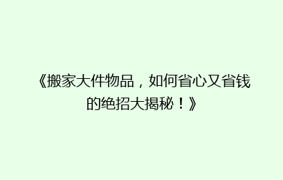 《搬家大件物品，如何省心又省钱的绝招大揭秘！》