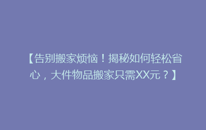 【告别搬家烦恼!揭秘如何轻松省心,大件物品搬家只需XX元?】