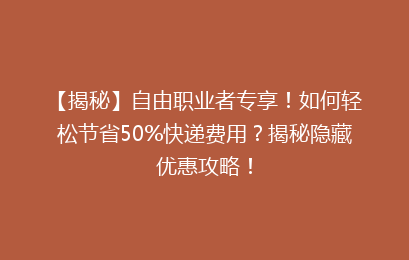 【揭秘】自由职业者专享！如何轻松节省50%快递费用？揭秘隐藏优惠攻略！
