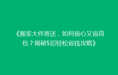 《搬家大件寄送，如何省心又省荷包？揭秘5招轻松省钱攻略》