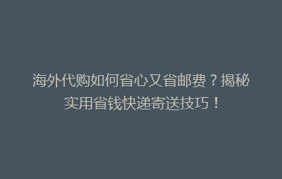 海外代购如何省心又省邮费?揭秘实用省钱快递寄送技巧!